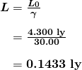 $\begin{array}{r @{{}={}}l} \boldsymbol{L} & \boldsymbol{\frac{L_0}{\gamma}} \\[1em] & \boldsymbol{\frac{4.300 \;\textbf{ly}}{30.00}} \\[1em] & \boldsymbol{0.1433 \;\textbf{ly}} \end{array}$