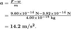 $\begin{array}{r @{{}={}}l} \boldsymbol{a} & \boldsymbol{\frac{F - w}{m}} \\[1em] & \boldsymbol{\frac{9.60 \times 10^{-14} \;\textbf{N} - 3.92 \times 10^{-14} \;\textbf{N}}{4.00 \times 10^{-15} \;\textbf{kg}}} \\[1em] & \boldsymbol{14.2 \;\textbf{m} / \textbf{s}^2}. \end{array}$