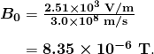 $\begin{array}{r @{{}={}} l} \boldsymbol{B_0} & \boldsymbol{\frac{2.51 \times 10^3 \;\textbf{V/m}}{3.0 \times 10^8 \;\textbf{m/s}}} \\[1em] & \boldsymbol{8.35 \times 10^{-6} \;\textbf{T}}. \end{array}$