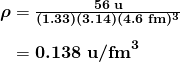 $\begin{array}{r @{{}={}}l} \boldsymbol{\rho} & \boldsymbol{\frac{56 \;\textbf{u}}{(1.33)(3.14)(4.6 \;\textbf{fm})^3}} \\[1em] & \boldsymbol{0.138 \;\textbf{u/fm}^3} \end{array}$